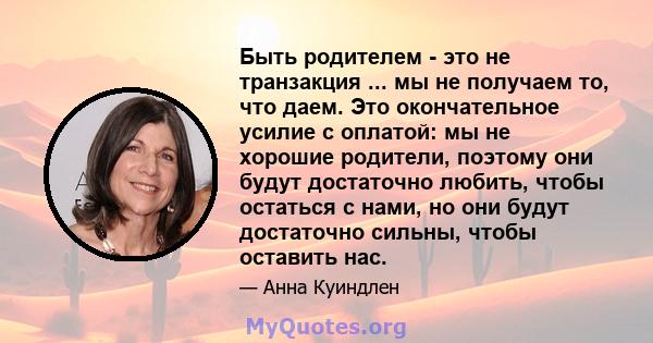 Быть родителем - это не транзакция ... мы не получаем то, что даем. Это окончательное усилие с оплатой: мы не хорошие родители, поэтому они будут достаточно любить, чтобы остаться с нами, но они будут достаточно сильны, 