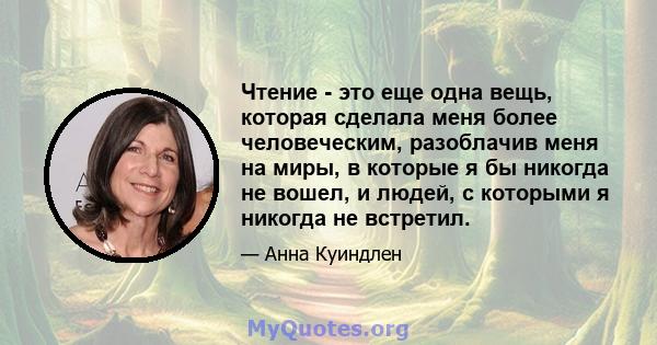 Чтение - это еще одна вещь, которая сделала меня более человеческим, разоблачив меня на миры, в которые я бы никогда не вошел, и людей, с которыми я никогда не встретил.