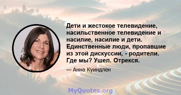 Дети и жестокое телевидение, насильственное телевидение и насилие, насилие и дети. Единственные люди, пропавшие из этой дискуссии, - родители. Где мы? Ушел. Отрекся.