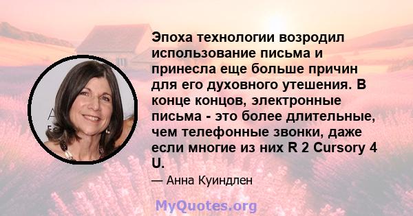 Эпоха технологии возродил использование письма и принесла еще больше причин для его духовного утешения. В конце концов, электронные письма - это более длительные, чем телефонные звонки, даже если многие из них R 2