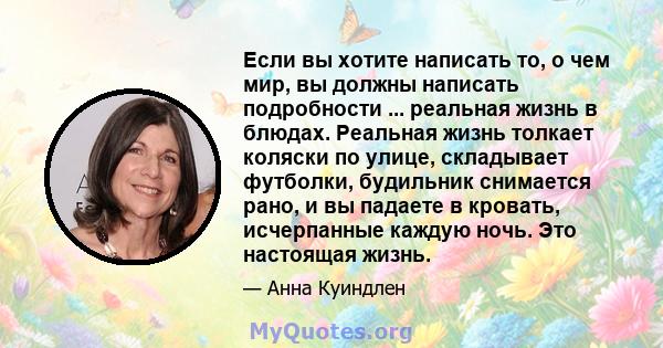 Если вы хотите написать то, о чем мир, вы должны написать подробности ... реальная жизнь в блюдах. Реальная жизнь толкает коляски по улице, складывает футболки, будильник снимается рано, и вы падаете в кровать,