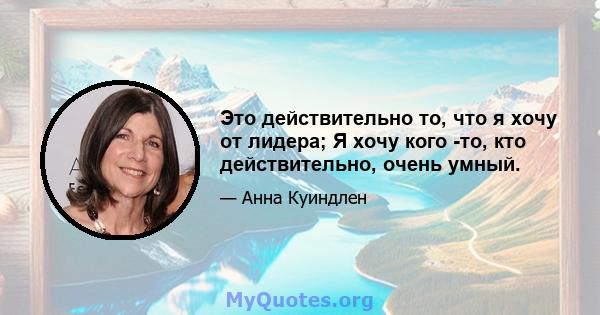 Это действительно то, что я хочу от лидера; Я хочу кого -то, кто действительно, очень умный.