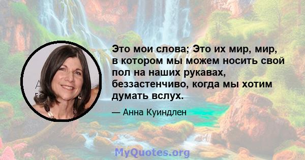 Это мои слова; Это их мир, мир, в котором мы можем носить свой пол на наших рукавах, беззастенчиво, когда мы хотим думать вслух.