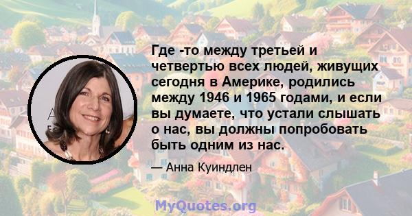 Где -то между третьей и четвертью всех людей, живущих сегодня в Америке, родились между 1946 и 1965 годами, и если вы думаете, что устали слышать о нас, вы должны попробовать быть одним из нас.