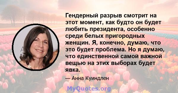 Гендерный разрыв смотрит на этот момент, как будто он будет любить президента, особенно среди белых пригородных женщин. Я, конечно, думаю, что это будет проблема. Но я думаю, что единственной самой важной вещью на этих