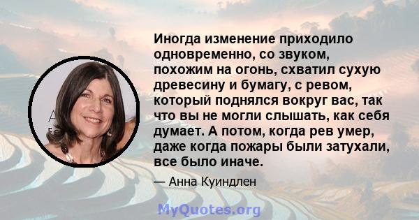 Иногда изменение приходило одновременно, со звуком, похожим на огонь, схватил сухую древесину и бумагу, с ревом, который поднялся вокруг вас, так что вы не могли слышать, как себя думает. А потом, когда рев умер, даже