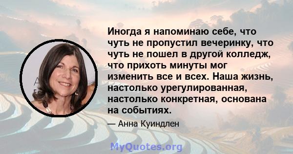 Иногда я напоминаю себе, что чуть не пропустил вечеринку, что чуть не пошел в другой колледж, что прихоть минуты мог изменить все и всех. Наша жизнь, настолько урегулированная, настолько конкретная, основана на событиях.