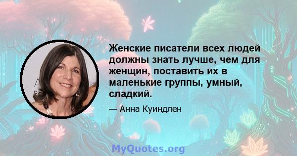 Женские писатели всех людей должны знать лучше, чем для женщин, поставить их в маленькие группы, умный, сладкий.