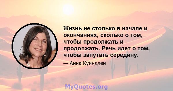 Жизнь не столько в начале и окончаниях, сколько о том, чтобы продолжать и продолжать. Речь идет о том, чтобы запутать середину.