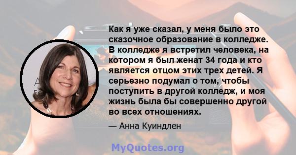 Как я уже сказал, у меня было это сказочное образование в колледже. В колледже я встретил человека, на котором я был женат 34 года и кто является отцом этих трех детей. Я серьезно подумал о том, чтобы поступить в другой 