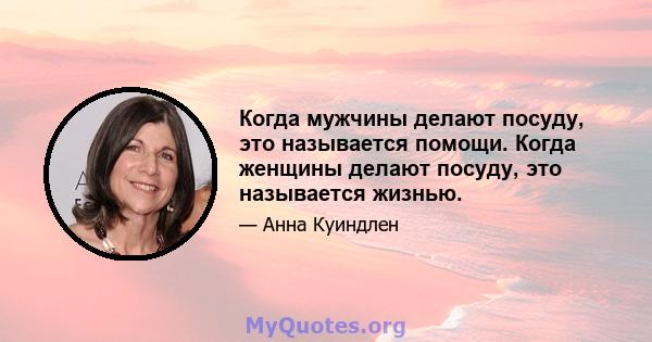 Когда мужчины делают посуду, это называется помощи. Когда женщины делают посуду, это называется жизнью.