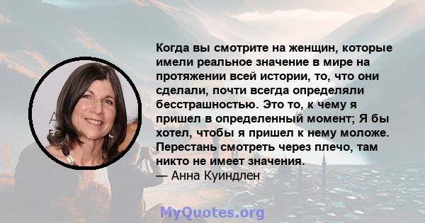 Когда вы смотрите на женщин, которые имели реальное значение в мире на протяжении всей истории, то, что они сделали, почти всегда определяли бесстрашностью. Это то, к чему я пришел в определенный момент; Я бы хотел,