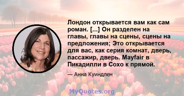 Лондон открывается вам как сам роман. [...] Он разделен на главы, главы на сцены, сцены на предложения; Это открывается для вас, как серия комнат, дверь, пассажир, дверь. Mayfair в Пикадилли в Сохо к прямой.