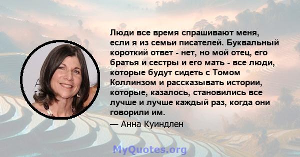 Люди все время спрашивают меня, если я из семьи писателей. Буквальный короткий ответ - нет, но мой отец, его братья и сестры и его мать - все люди, которые будут сидеть с Томом Коллинзом и рассказывать истории, которые, 