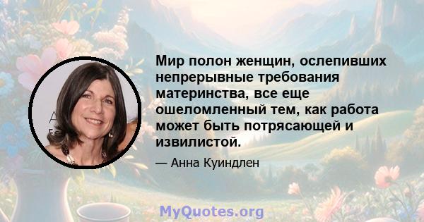 Мир полон женщин, ослепивших непрерывные требования материнства, все еще ошеломленный тем, как работа может быть потрясающей и извилистой.