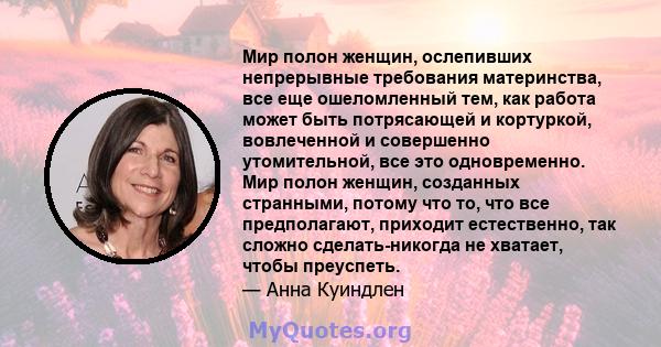 Мир полон женщин, ослепивших непрерывные требования материнства, все еще ошеломленный тем, как работа может быть потрясающей и кортуркой, вовлеченной и совершенно утомительной, все это одновременно. Мир полон женщин,