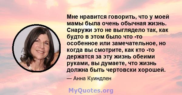 Мне нравится говорить, что у моей мамы была очень обычная жизнь. Снаружи это не выглядело так, как будто в этом было что -то особенное или замечательное, но когда вы смотрите, как кто -то держатся за эту жизнь обеими