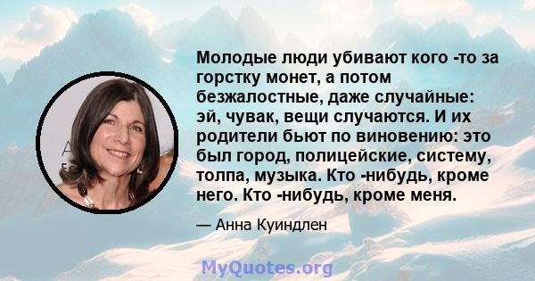 Молодые люди убивают кого -то за горстку монет, а потом безжалостные, даже случайные: эй, чувак, вещи случаются. И их родители бьют по виновению: это был город, полицейские, систему, толпа, музыка. Кто -нибудь, кроме