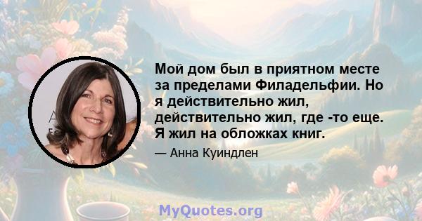 Мой дом был в приятном месте за пределами Филадельфии. Но я действительно жил, действительно жил, где -то еще. Я жил на обложках книг.