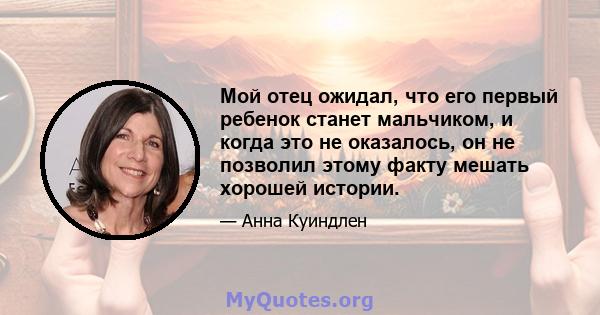 Мой отец ожидал, что его первый ребенок станет мальчиком, и когда это не оказалось, он не позволил этому факту мешать хорошей истории.