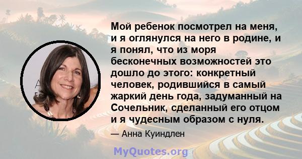 Мой ребенок посмотрел на меня, и я оглянулся на него в родине, и я понял, что из моря бесконечных возможностей это дошло до этого: конкретный человек, родившийся в самый жаркий день года, задуманный на Сочельник,