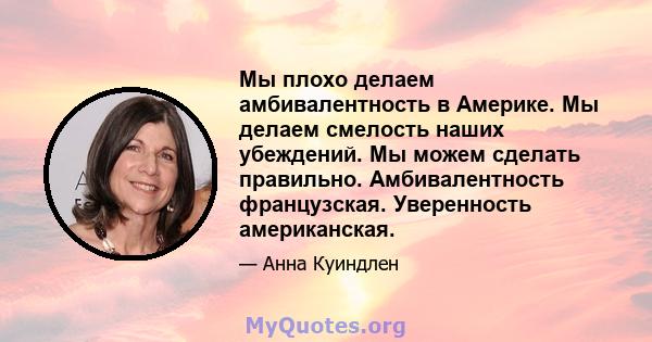 Мы плохо делаем амбивалентность в Америке. Мы делаем смелость наших убеждений. Мы можем сделать правильно. Амбивалентность французская. Уверенность американская.