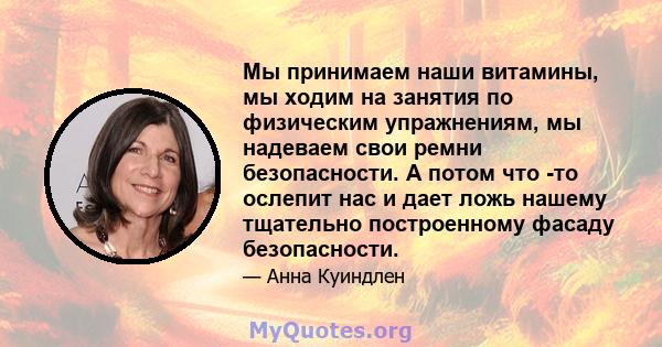 Мы принимаем наши витамины, мы ходим на занятия по физическим упражнениям, мы надеваем свои ремни безопасности. А потом что -то ослепит нас и дает ложь нашему тщательно построенному фасаду безопасности.