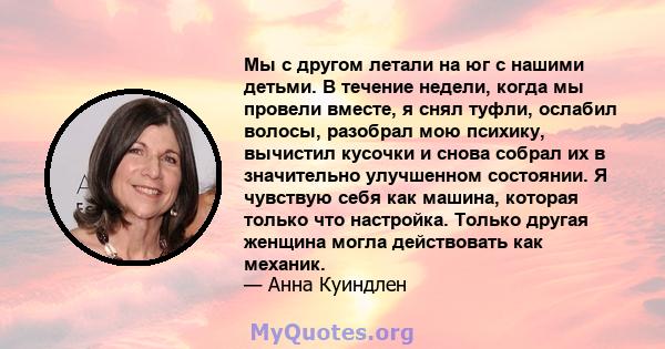 Мы с другом летали на юг с нашими детьми. В течение недели, когда мы провели вместе, я снял туфли, ослабил волосы, разобрал мою психику, вычистил кусочки и снова собрал их в значительно улучшенном состоянии. Я чувствую