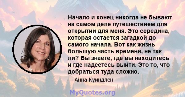 Начало и конец никогда не бывают на самом деле путешествием для открытий для меня. Это середина, которая остается загадкой до самого начала. Вот как жизнь большую часть времени, не так ли? Вы знаете, где вы находитесь и 