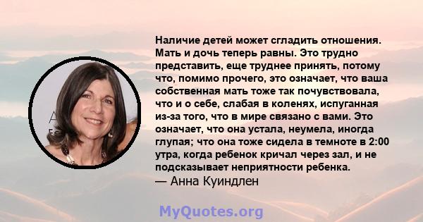 Наличие детей может сгладить отношения. Мать и дочь теперь равны. Это трудно представить, еще труднее принять, потому что, помимо прочего, это означает, что ваша собственная мать тоже так почувствовала, что и о себе,