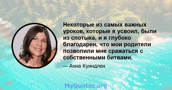 Некоторые из самых важных уроков, которые я усвоил, были из спотыка, и я глубоко благодарен, что мои родители позволили мне сражаться с собственными битвами.