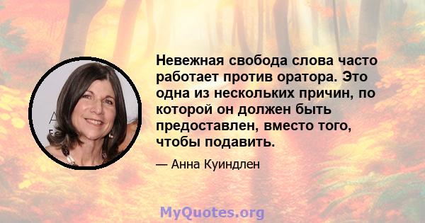 Невежная свобода слова часто работает против оратора. Это одна из нескольких причин, по которой он должен быть предоставлен, вместо того, чтобы подавить.