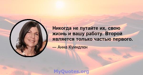 Никогда не путайте их, свою жизнь и вашу работу. Второй является только частью первого.