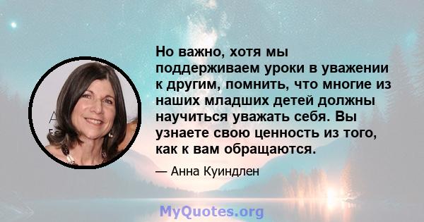 Но важно, хотя мы поддерживаем уроки в уважении к другим, помнить, что многие из наших младших детей должны научиться уважать себя. Вы узнаете свою ценность из того, как к вам обращаются.