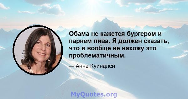 Обама не кажется бургером и парнем пива. Я должен сказать, что я вообще не нахожу это проблематичным.