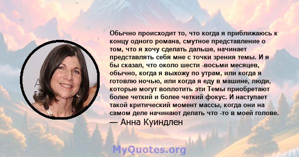 Обычно происходит то, что когда я приближаюсь к концу одного романа, смутное представление о том, что я хочу сделать дальше, начинает представлять себя мне с точки зрения темы. И я бы сказал, что около шести -восьми