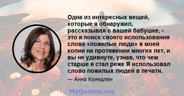 Одна из интересных вещей, которые я обнаружил, рассказывая о вашей бабушке, - это я поиск своего использования слова «пожилые люди» в моей копии на протяжении многих лет, и вы не удивнуте, узнав, что чем старше я стал