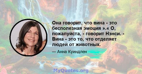 Она говорит, что вина - это бесполезная эмоция ».« О, пожалуйста, - говорит Нэнси. - Вина - это то, что отделяет людей от животных.