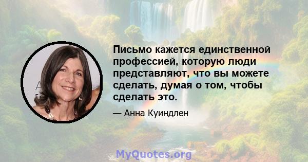 Письмо кажется единственной профессией, которую люди представляют, что вы можете сделать, думая о том, чтобы сделать это.