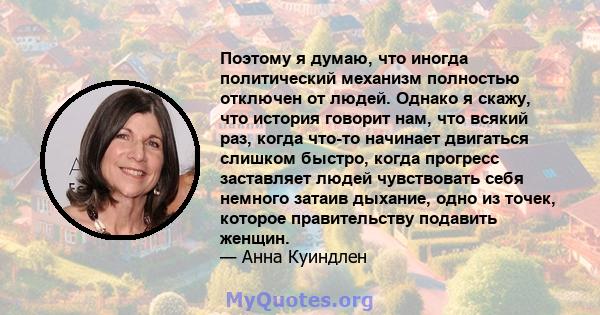 Поэтому я думаю, что иногда политический механизм полностью отключен от людей. Однако я скажу, что история говорит нам, что всякий раз, когда что-то начинает двигаться слишком быстро, когда прогресс заставляет людей