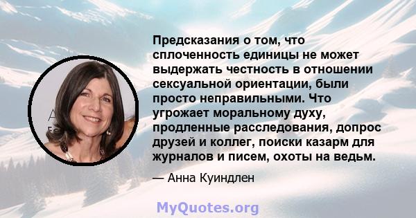 Предсказания о том, что сплоченность единицы не может выдержать честность в отношении сексуальной ориентации, были просто неправильными. Что угрожает моральному духу, продленные расследования, допрос друзей и коллег,