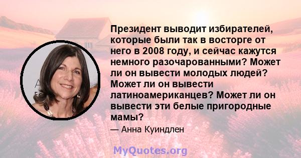 Президент выводит избирателей, которые были так в восторге от него в 2008 году, и сейчас кажутся немного разочарованными? Может ли он вывести молодых людей? Может ли он вывести латиноамериканцев? Может ли он вывести эти 