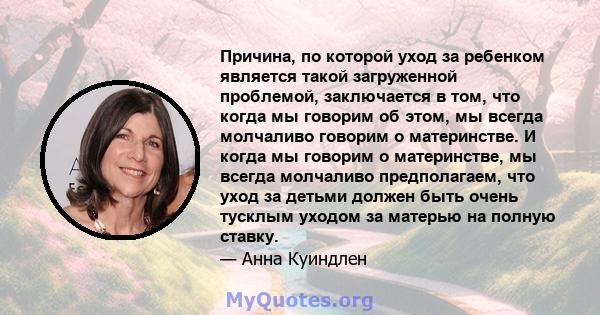 Причина, по которой уход за ребенком является такой загруженной проблемой, заключается в том, что когда мы говорим об этом, мы всегда молчаливо говорим о материнстве. И когда мы говорим о материнстве, мы всегда