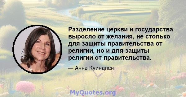 Разделение церкви и государства выросло от желания, не столько для защиты правительства от религии, но и для защиты религии от правительства.