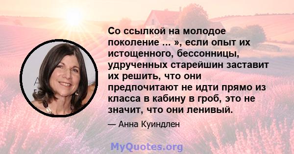 Со ссылкой на молодое поколение ... », если опыт их истощенного, бессонницы, удрученных старейшин заставит их решить, что они предпочитают не идти прямо из класса в кабину в гроб, это не значит, что они ленивый.