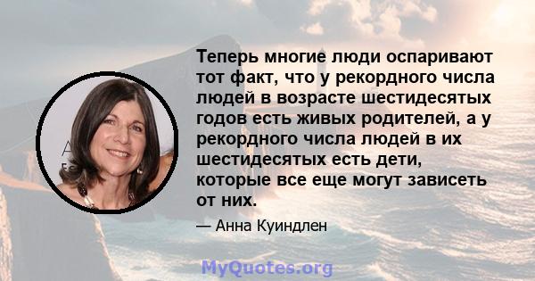 Теперь многие люди оспаривают тот факт, что у рекордного числа людей в возрасте шестидесятых годов есть живых родителей, а у рекордного числа людей в их шестидесятых есть дети, которые все еще могут зависеть от них.