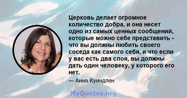 Церковь делает огромное количество добра, и она несет одно из самых ценных сообщений, которые можно себе представить - что вы должны любить своего соседа как самого себя, и что если у вас есть два слоя, вы должны дать