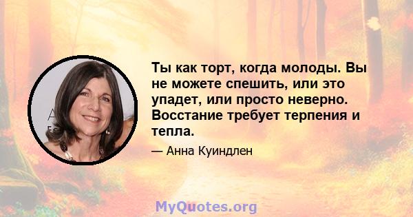 Ты как торт, когда молоды. Вы не можете спешить, или это упадет, или просто неверно. Восстание требует терпения и тепла.