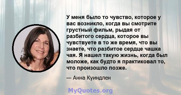 У меня было то чувство, которое у вас возникло, когда вы смотрите грустный фильм, рыдая от разбитого сердца, которое вы чувствуете в то же время, что вы знаете, что разбитое сердце чашка чая. Я нашел такую ​​жизнь,