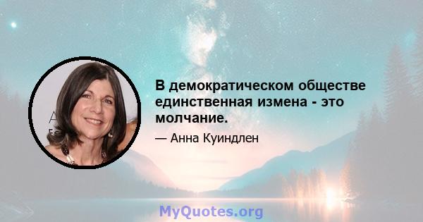 В демократическом обществе единственная измена - это молчание.